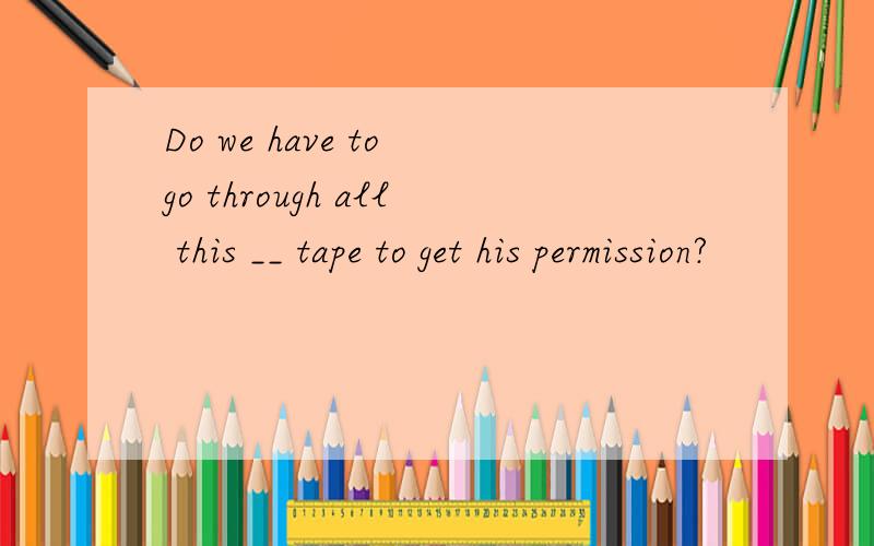 Do we have to go through all this __ tape to get his permission?