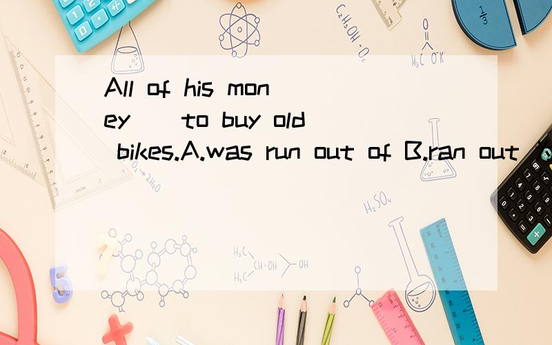 All of his money__to buy old bikes.A.was run out of B.ran out 为什么B 不对?