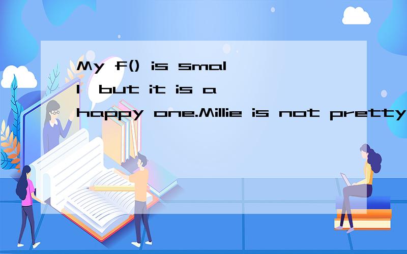 My f() is small,but it is a happy one.Millie is not pretty,but she is p().We all like her very much.两题