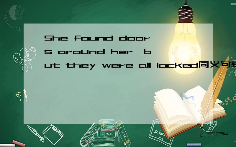 She found doors around her,but they were all locked同义句转换