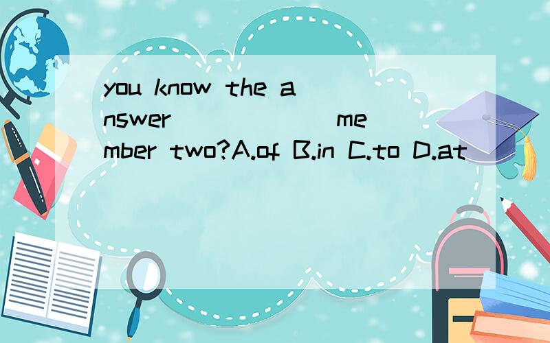 you know the answer ______member two?A.of B.in C.to D.at