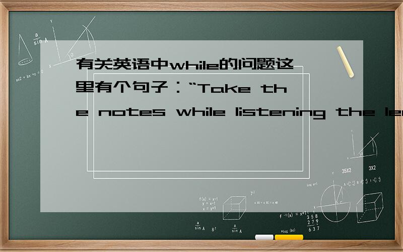 有关英语中while的问题这里有个句子：“Take the notes while listening the lecture” 通常和while连用的动词都是动名词（ing)形式的持续性动词,那为什么这里的“take”不是用ing形式呢?老师说这是因为