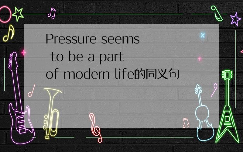 Pressure seems to be a part of modern life的同义句