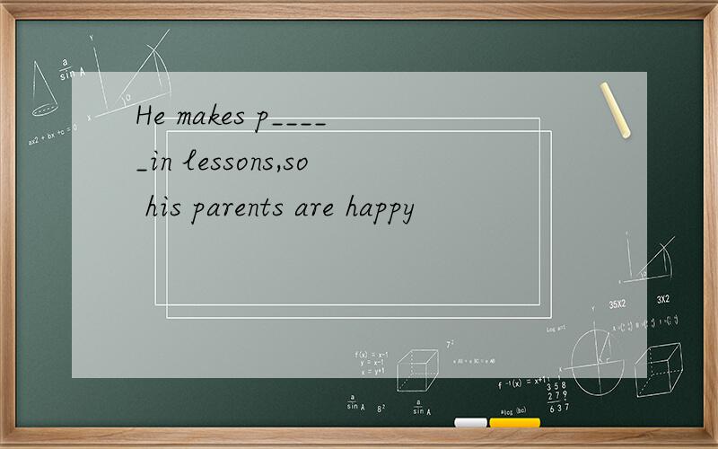 He makes p_____in lessons,so his parents are happy