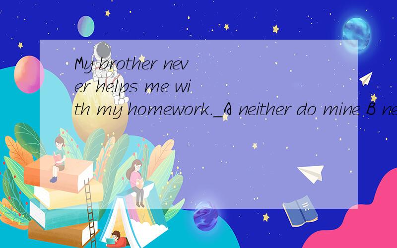 My brother never helps me with my homework._A neither do mine B neither do i C neither does me D neither does mine答案D为什么不选B,急~~谢谢