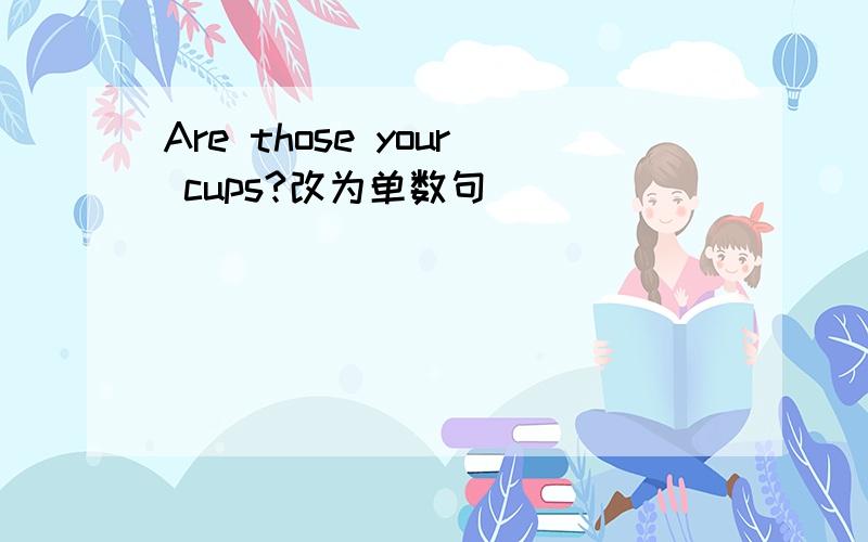 Are those your cups?改为单数句