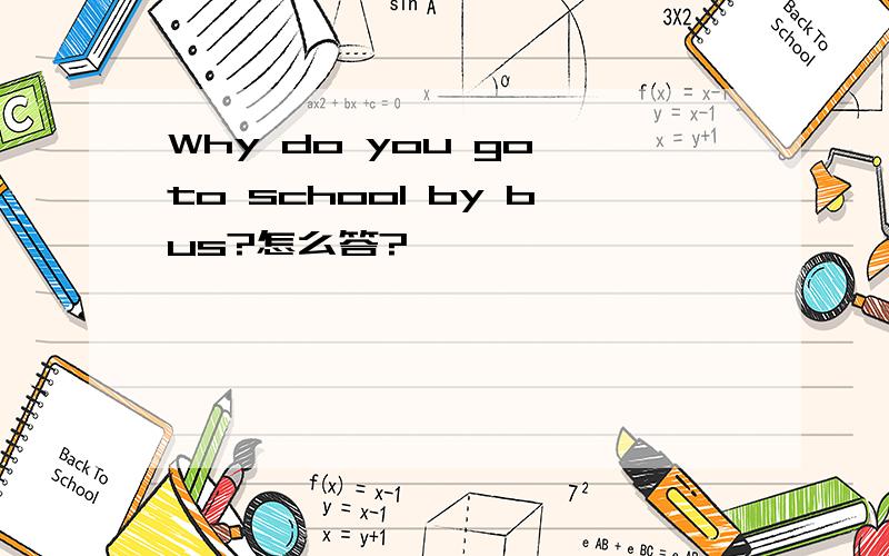 Why do you go to school by bus?怎么答?