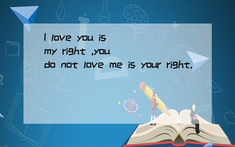I love you is my right ,you do not love me is your right.