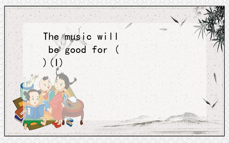 The music will be good for ()(I)