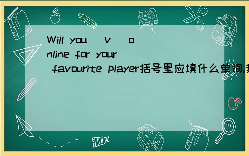 Will you （v ）online for your favourite player括号里应填什么单词,我是初三的,要学过的,以v开头的