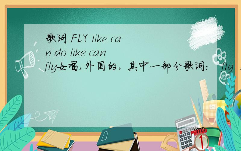歌词 FLY like can do like can fly女唱,外国的, 其中一部分歌词：   fly  like can do like can fly