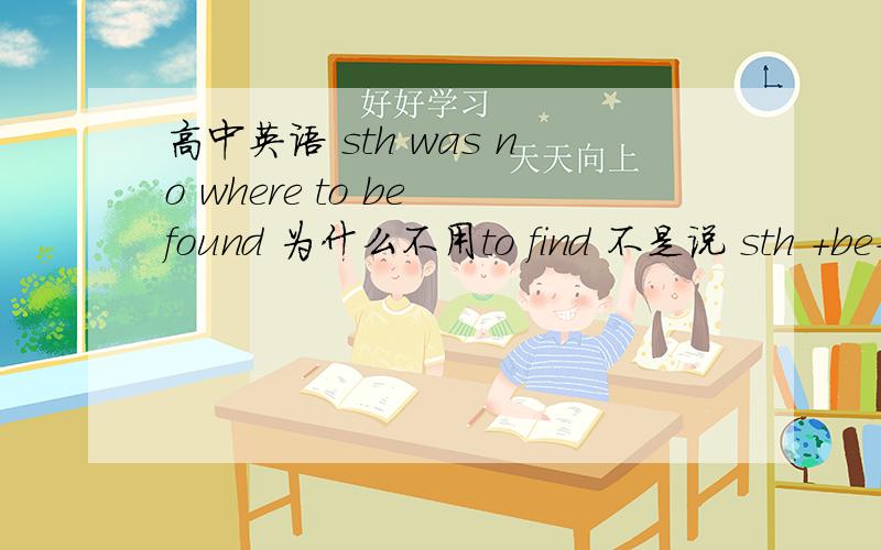 高中英语 sth was no where to be found 为什么不用to find 不是说 sth +be+adj+后用主动表被动吗》?