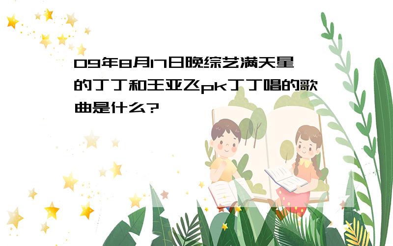 09年8月17日晚综艺满天星的丁丁和王亚飞pk丁丁唱的歌曲是什么?