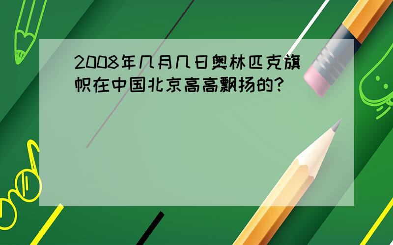 2008年几月几日奥林匹克旗帜在中国北京高高飘扬的?