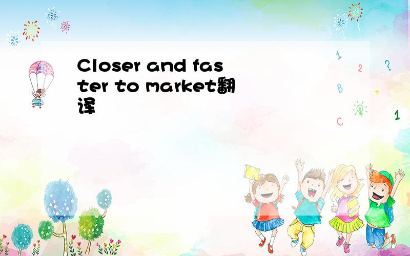 Closer and faster to market翻译