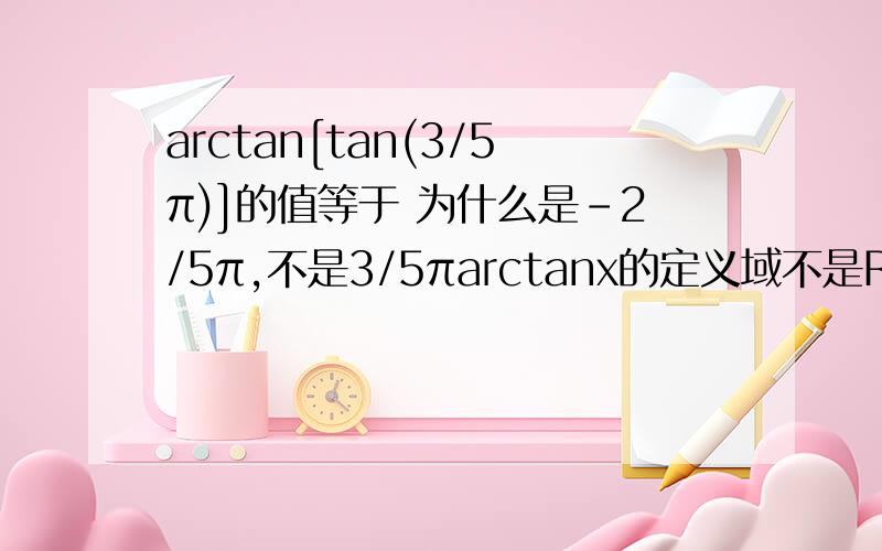 arctan[tan(3/5π)]的值等于 为什么是-2/5π,不是3/5πarctanx的定义域不是R么,tan3/5π肯定符合啊,所以就直接出来了=3/5π,哪里错了吗.