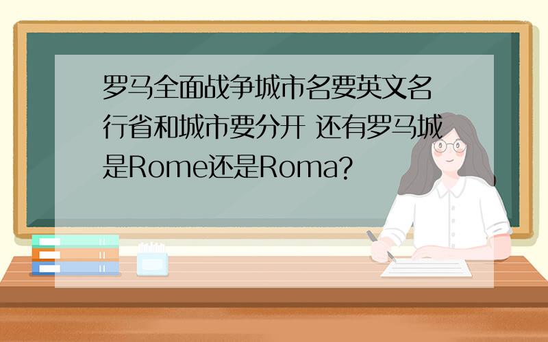 罗马全面战争城市名要英文名 行省和城市要分开 还有罗马城是Rome还是Roma?