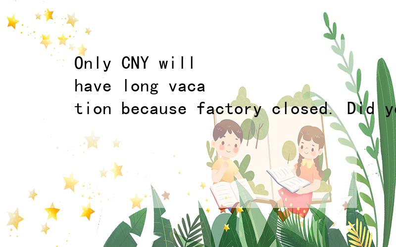 Only CNY will have long vacation because factory closed. Did you go somewhere in CNY?此句英文，请高手帮忙翻译下啊！