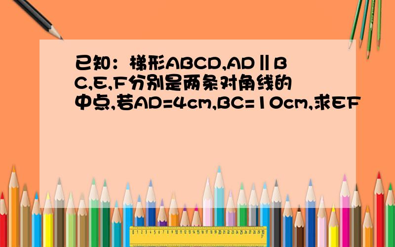 已知：梯形ABCD,AD‖BC,E,F分别是两条对角线的中点,若AD=4cm,BC=10cm,求EF
