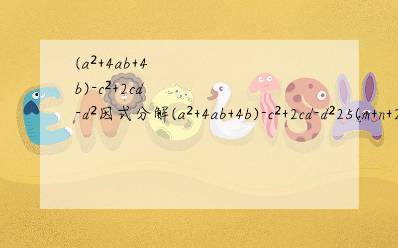 (a²+4ab+4b)-c²+2cd-d²因式分解(a²+4ab+4b)-c²+2cd-d²25(m+n+2)²-16(m-n-2)²