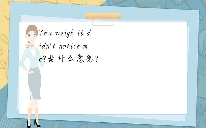 You weigh it didn't notice me?是什么意思?