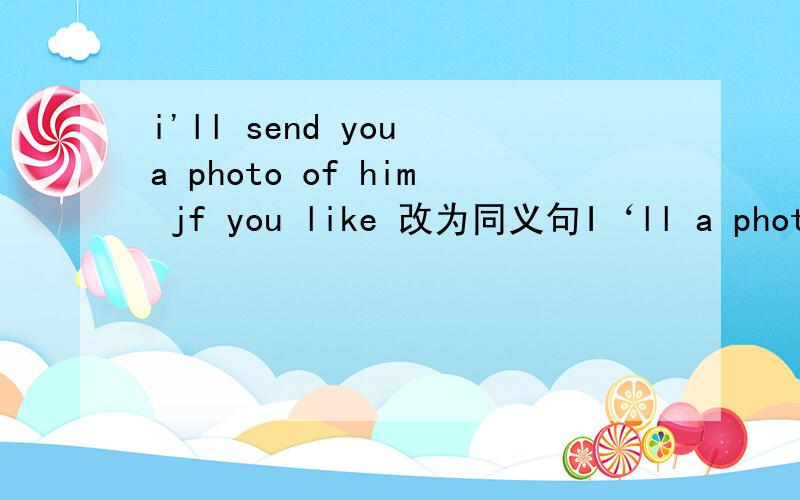 i'll send you a photo of him jf you like 改为同义句I‘ll a photo of him if you like