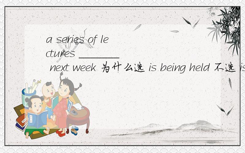 a series of lectures _______ next week 为什么选 is being held 不选 is holding