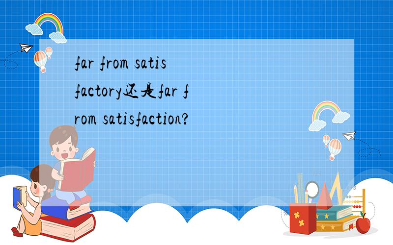 far from satisfactory还是far from satisfaction?
