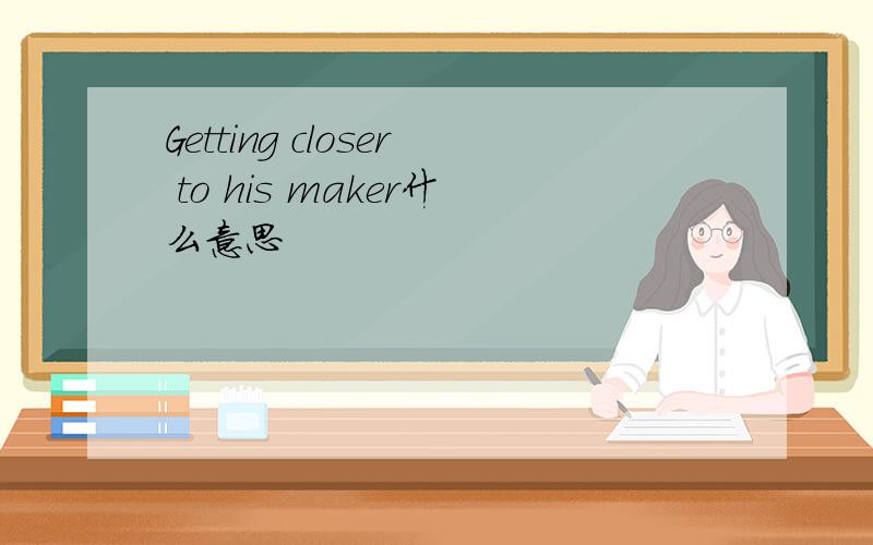 Getting closer to his maker什么意思