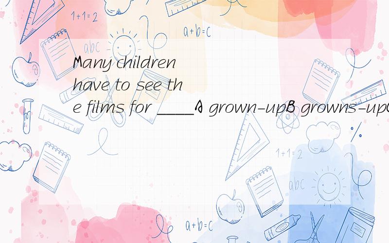 Many children have to see the films for ____A grown-upB growns-upC grown-upsD growns-ups为什么选C,关于这种有连词符号的我都不太会做,什么时候加s能不能简单讲讲?