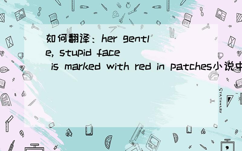 如何翻译：her gentle, stupid face is marked with red in patches小说中的一句话,用来描述这个刚生完孩子女人的憔悴.her gentle, stupid face is marked with red in patches.如何翻译比较贴切?谢谢!