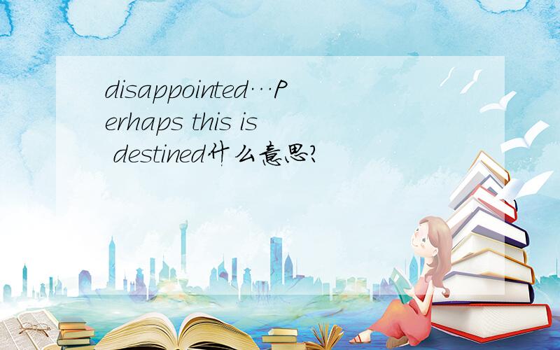 disappointed…Perhaps this is destined什么意思?