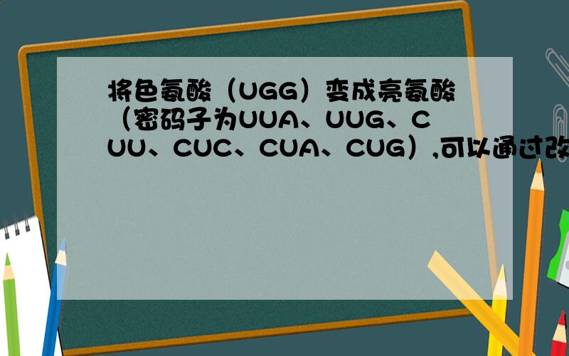 将色氨酸（UGG）变成亮氨酸（密码子为UUA、UUG、CUU、CUC、CUA、CUG）,可以通过改变DNA模板链上的一个碱基来实现,即由______ .