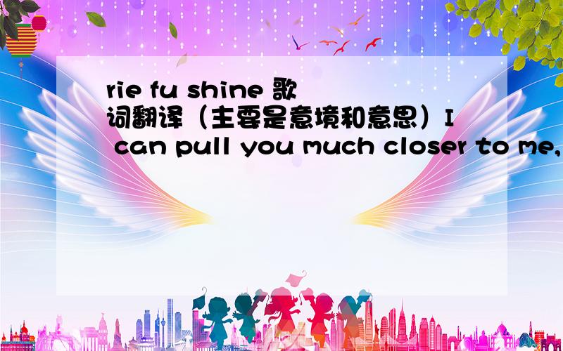 rie fu shine 歌词翻译（主要是意境和意思）I can pull you much closer to me, if I tryBut the minute I face you, you see, I just walk bythe sound of the hallway could cheer me up,but at the same time push me downTo the deepest of solitudeS