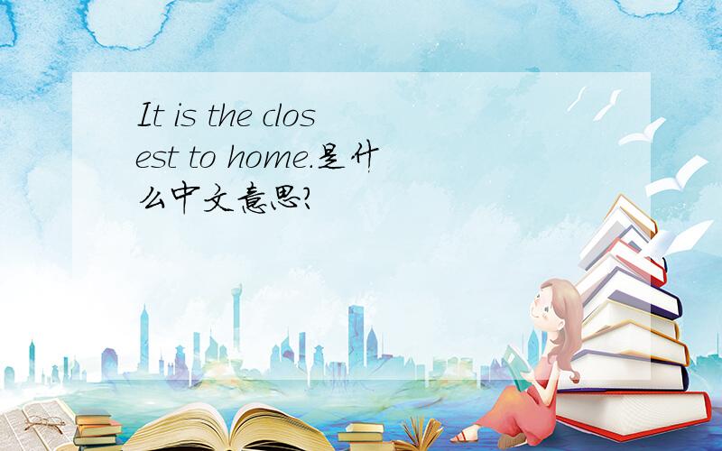 It is the closest to home.是什么中文意思?
