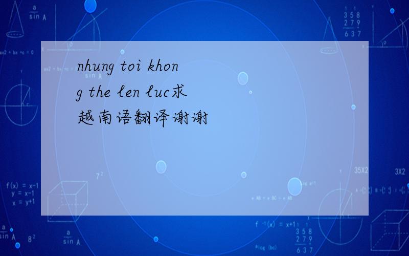 nhung toi khong the len luc求越南语翻译谢谢
