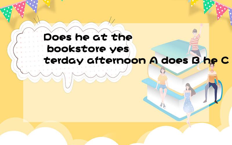 Does he at the bookstore yesterday afternoon A does B he C at D bookstore