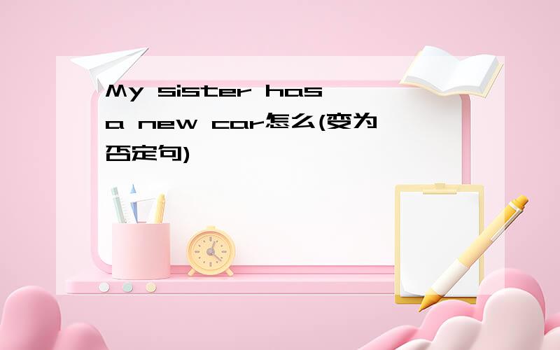 My sister has a new car怎么(变为否定句)
