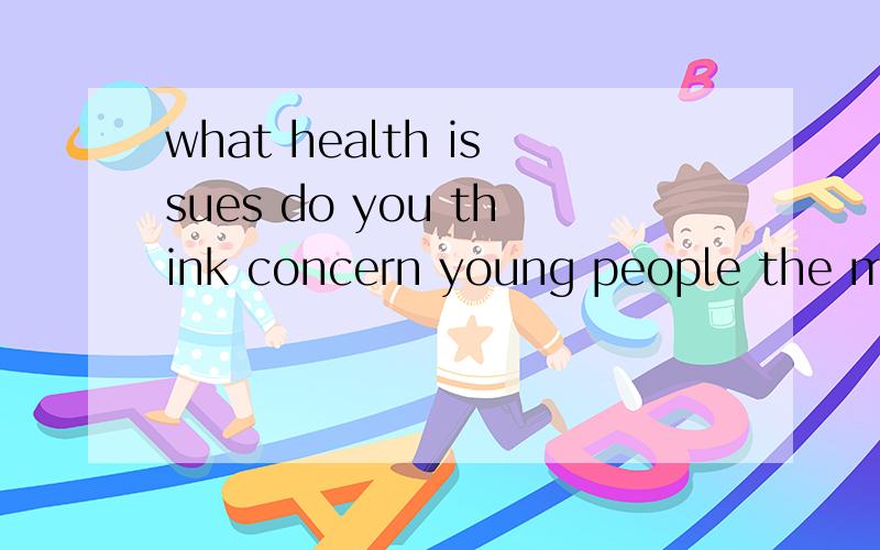 what health issues do you think concern young people the most?这句话怎么翻译
