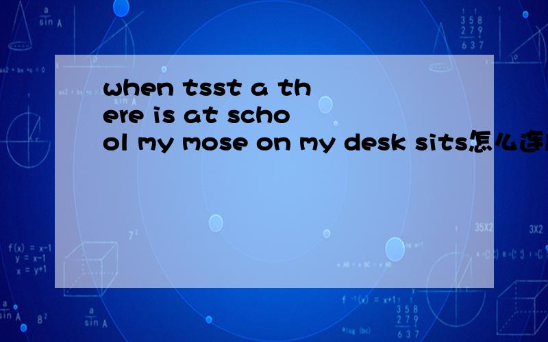 when tsst a there is at school my mose on my desk sits怎么连成一个句子