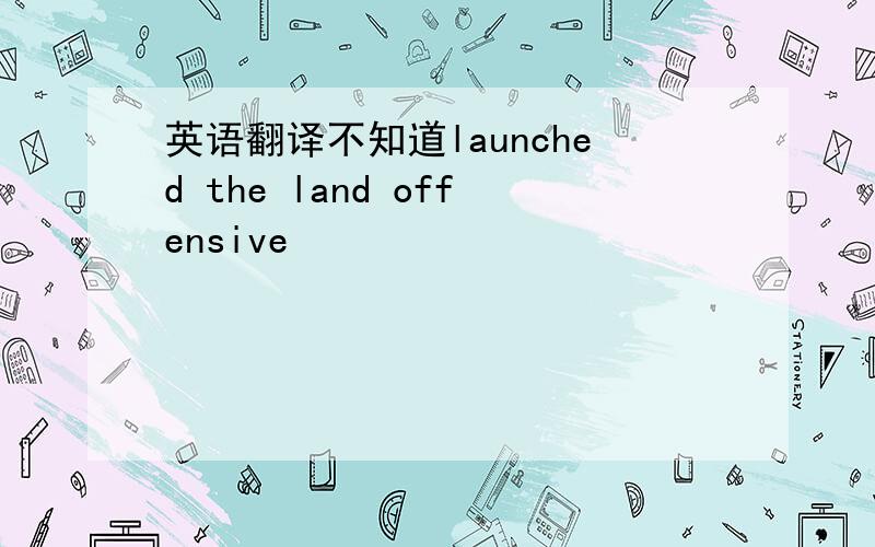 英语翻译不知道launched the land offensive