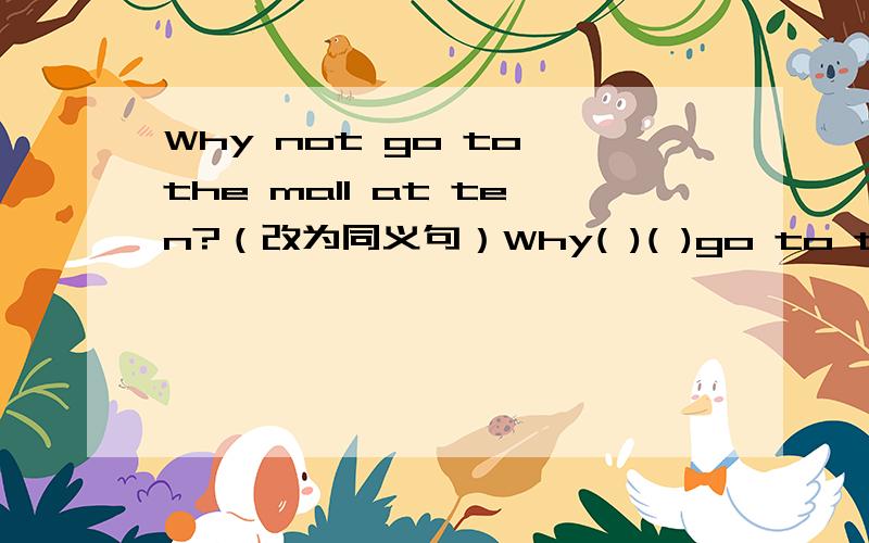 Why not go to the mall at ten?（改为同义句）Why( )( )go to the mall at ten?