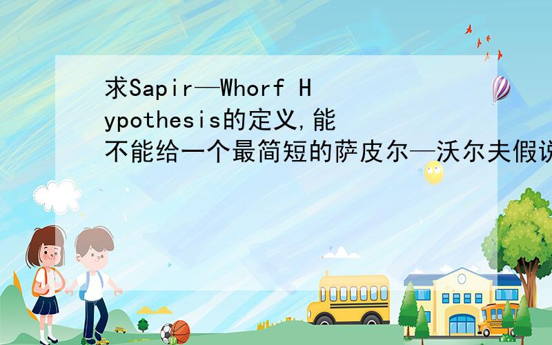 求Sapir—Whorf Hypothesis的定义,能不能给一个最简短的萨皮尔—沃尔夫假说的定义啊,