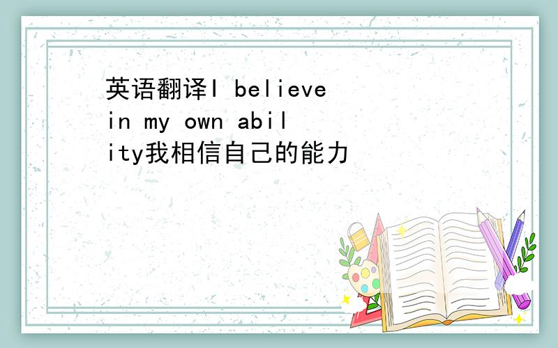 英语翻译I believe in my own ability我相信自己的能力