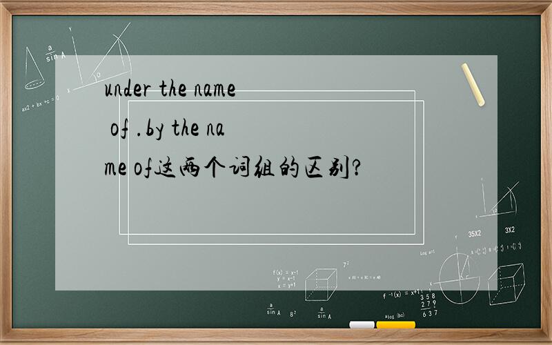 under the name of .by the name of这两个词组的区别?