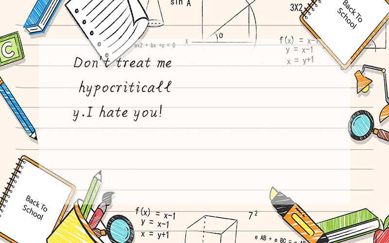 Don't treat me hypocritically.I hate you!