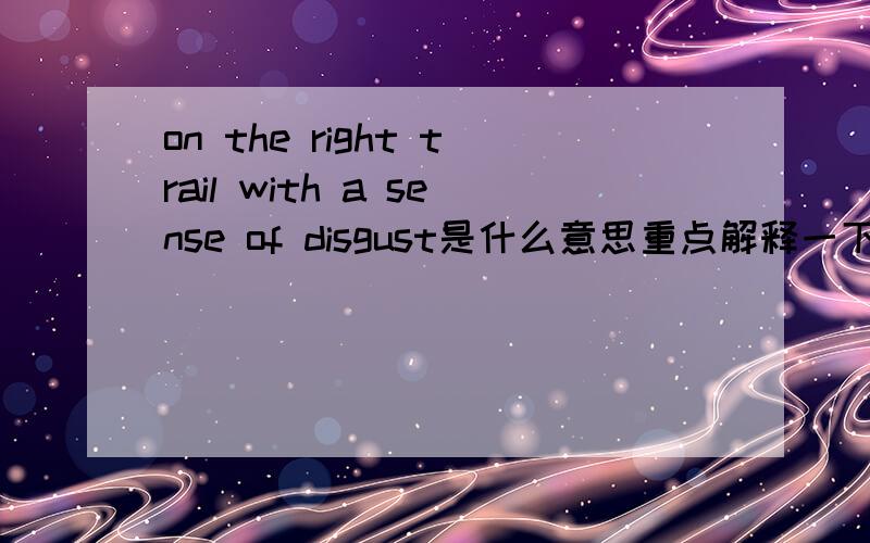 on the right trail with a sense of disgust是什么意思重点解释一下on the right trail