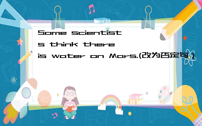Some scientists think there is water on Mars.(改为否定句）