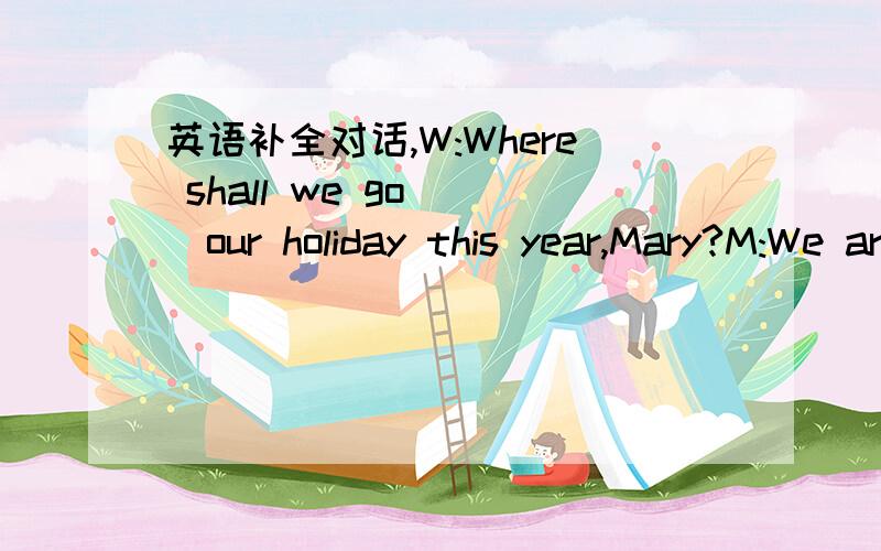 英语补全对话,W:Where shall we go（ ）our holiday this year,Mary?M:We are going to Hangzhou,are't we?W:NO.( )have a change ,I am tired of Hangzhou.M:We can go to Suzhou if you( )W:No,I want to get away from the east.I'd( ) have a doilday in th