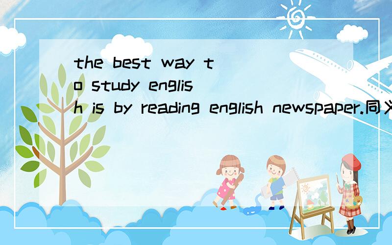the best way to study english is by reading english newspaper.同义句是什么